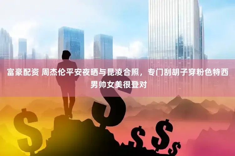 富豪配资 周杰伦平安夜晒与昆凌合照，专门刮胡子穿粉色特西 男帅女美很登对