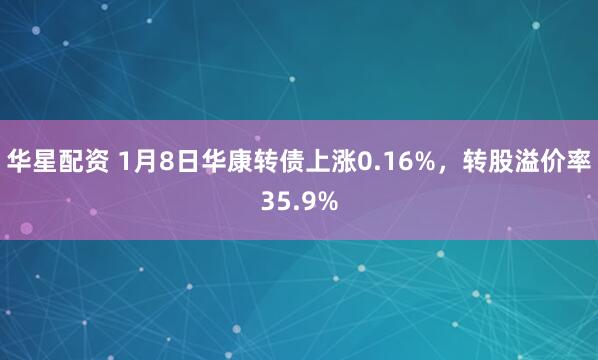 华星配资 1月8日华康转债上涨0.16%，转股溢价率35.9%