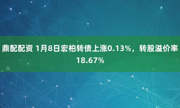 鼎配配资 1月8日宏柏转债上涨0.13%，转股溢价率18.67%