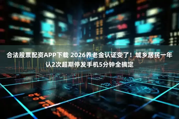 合法股票配资APP下载 2026养老金认证变了！城乡居民一年认2次超期停发手机5分钟全搞定