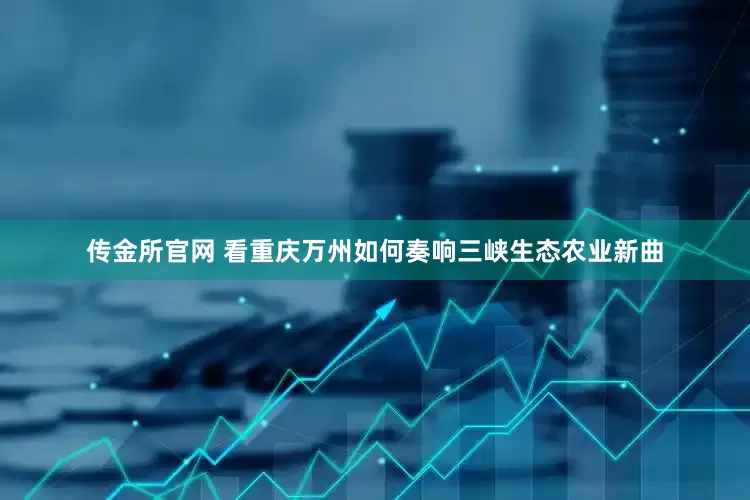 传金所官网 看重庆万州如何奏响三峡生态农业新曲