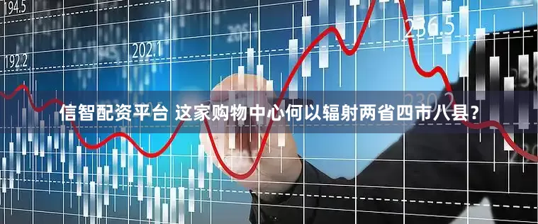 信智配资平台 这家购物中心何以辐射两省四市八县？
