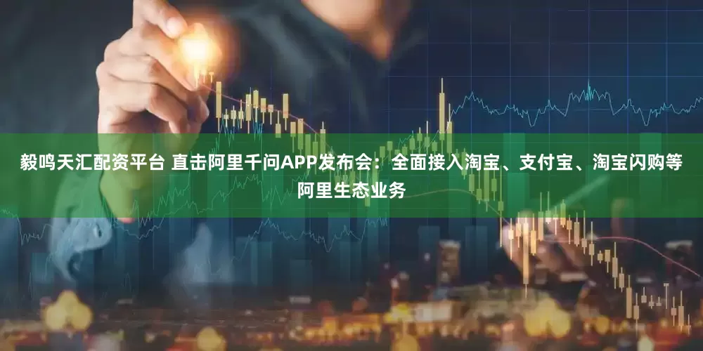 毅鸣天汇配资平台 直击阿里千问APP发布会：全面接入淘宝、支付宝、淘宝闪购等阿里生态业务