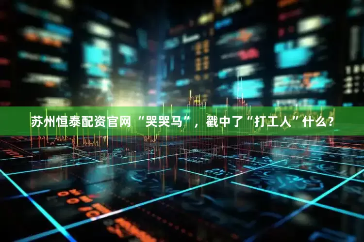苏州恒泰配资官网 “哭哭马”，戳中了“打工人”什么？