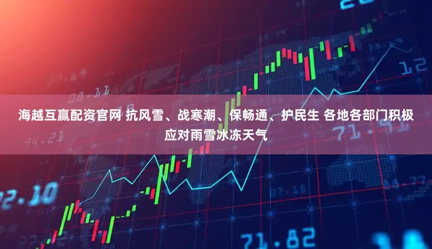 海越互赢配资官网 抗风雪、战寒潮、保畅通、护民生 各地各部门积极应对雨雪冰冻天气