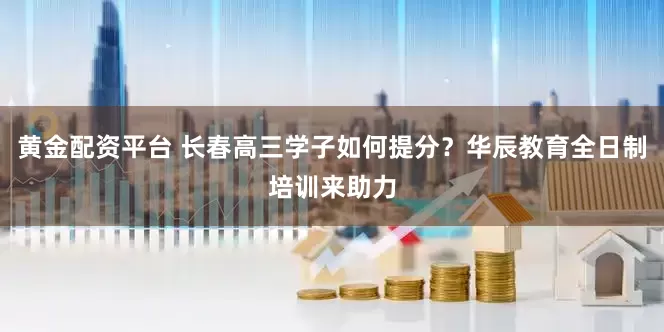 黄金配资平台 长春高三学子如何提分？华辰教育全日制培训来助力