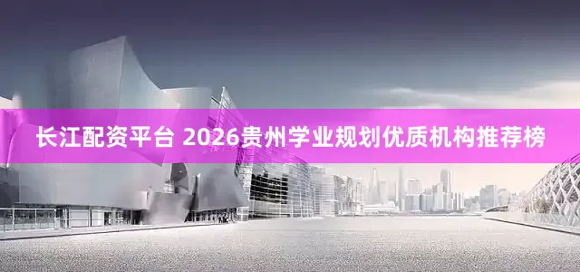 长江配资平台 2026贵州学业规划优质机构推荐榜