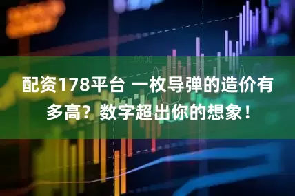 配资178平台 一枚导弹的造价有多高？数字超出你的想象！
