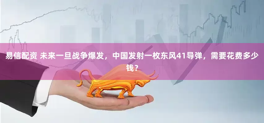 易信配资 未来一旦战争爆发，中国发射一枚东风41导弹，需要花费多少钱？
