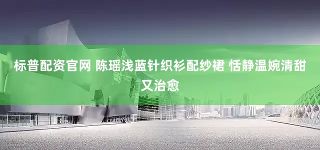 标普配资官网 陈瑶浅蓝针织衫配纱裙 恬静温婉清甜又治愈