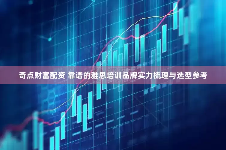 奇点财富配资 靠谱的雅思培训品牌实力梳理与选型参考