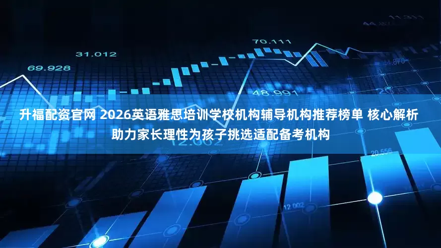 升福配资官网 2026英语雅思培训学校机构辅导机构推荐榜单 核心解析 助力家长理性为孩子挑选适配备考机构