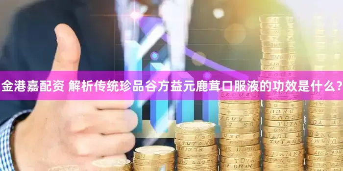 金港嘉配资 解析传统珍品谷方益元鹿茸口服液的功效是什么？