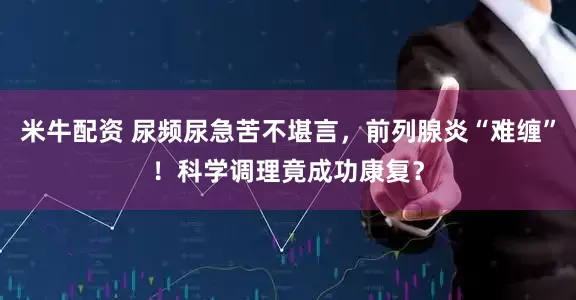 米牛配资 尿频尿急苦不堪言，前列腺炎“难缠”！科学调理竟成功康复？
