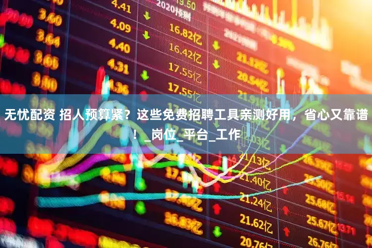无忧配资 招人预算紧？这些免费招聘工具亲测好用，省心又靠谱！_岗位_平台_工作