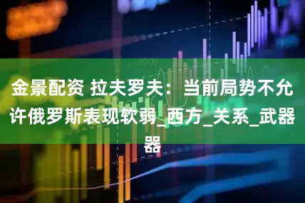 金景配资 拉夫罗夫：当前局势不允许俄罗斯表现软弱_西方_关系_武器