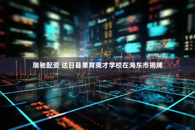 瑞驰配资 达日县果育英才学校在海东市揭牌
