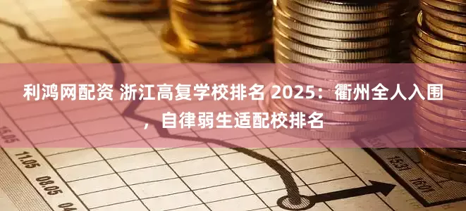 利鸿网配资 浙江高复学校排名 2025：衢州全人入围，自律弱生适配校排名