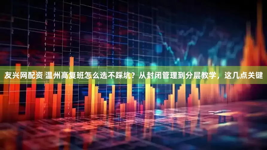 友兴网配资 温州高复班怎么选不踩坑？从封闭管理到分层教学，这几点关键