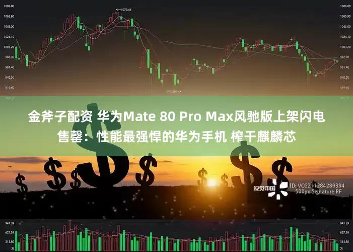 金斧子配资 华为Mate 80 Pro Max风驰版上架闪电售罄：性能最强悍的华为手机 榨干麒麟芯
