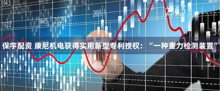 保宇配资 康尼机电获得实用新型专利授权：“一种重力检测装置”