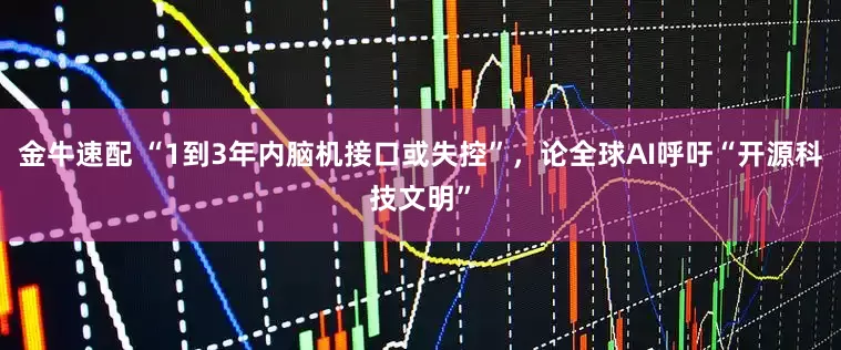 金牛速配 “1到3年内脑机接口或失控”，论全球AI呼吁“开源科技文明”