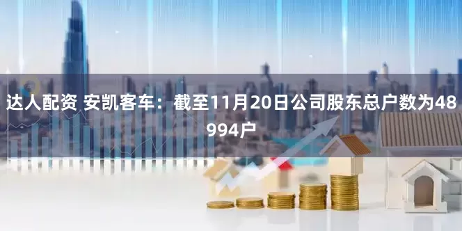 达人配资 安凯客车：截至11月20日公司股东总户数为48994户