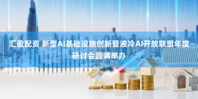汇盈配资 新型AI基础设施创新暨液冷AI开放联盟年度研讨会圆满举办